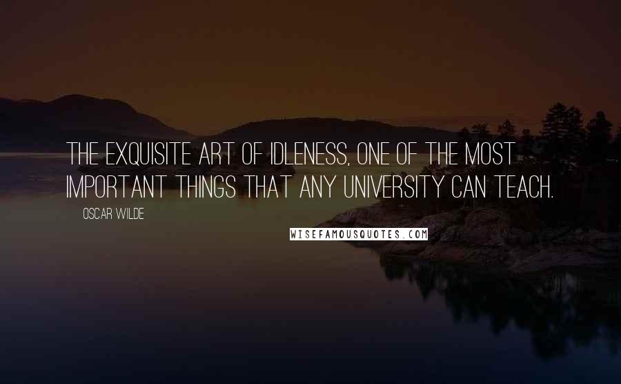 Oscar Wilde Quotes: The exquisite art of idleness, one of the most important things that any University can teach.