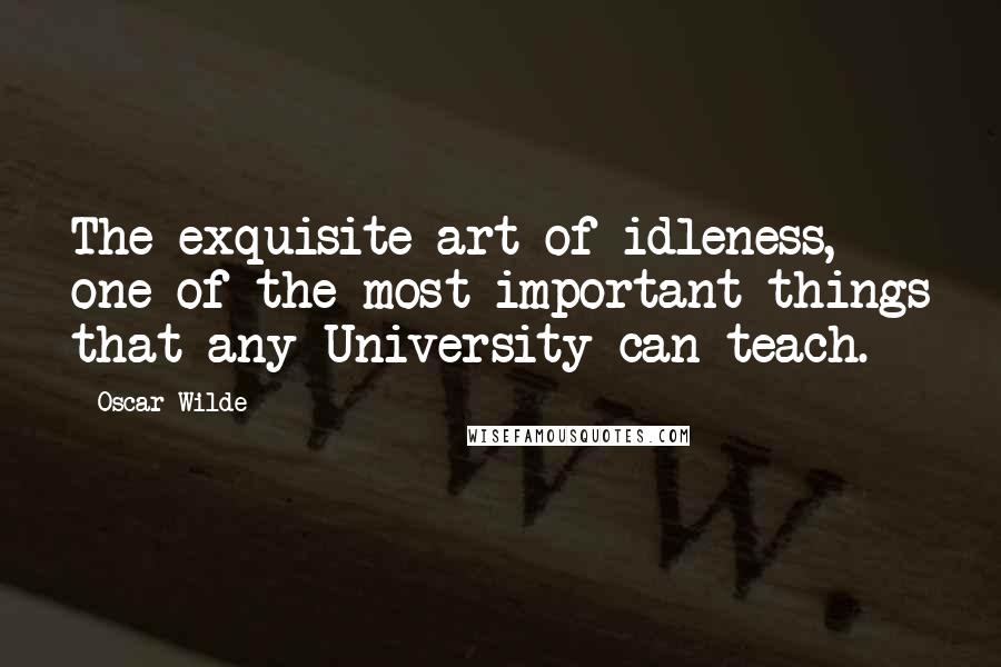 Oscar Wilde Quotes: The exquisite art of idleness, one of the most important things that any University can teach.