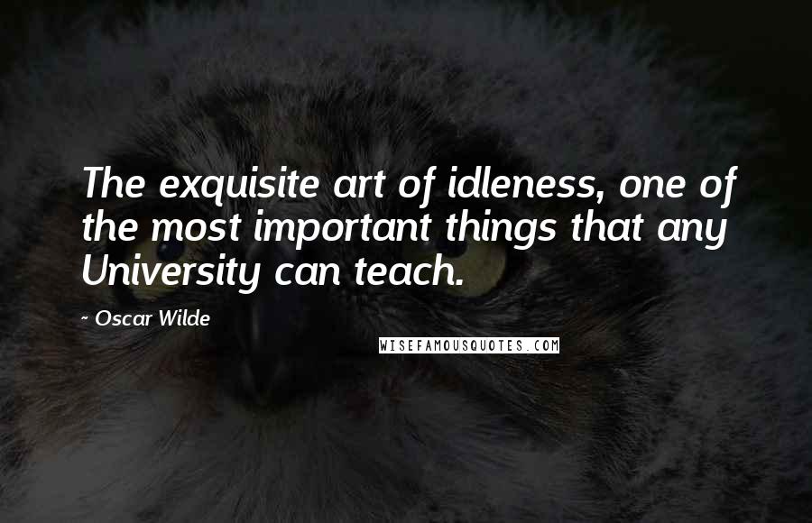 Oscar Wilde Quotes: The exquisite art of idleness, one of the most important things that any University can teach.
