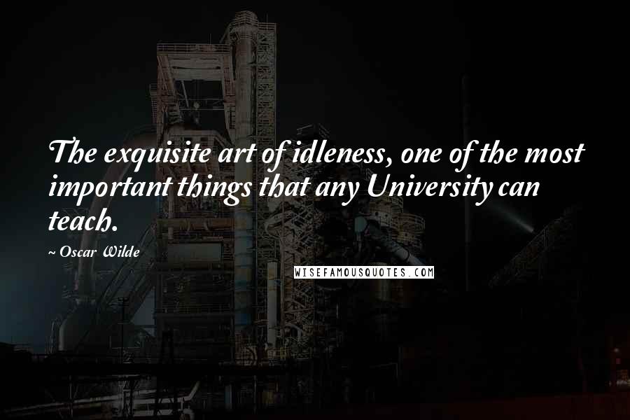 Oscar Wilde Quotes: The exquisite art of idleness, one of the most important things that any University can teach.