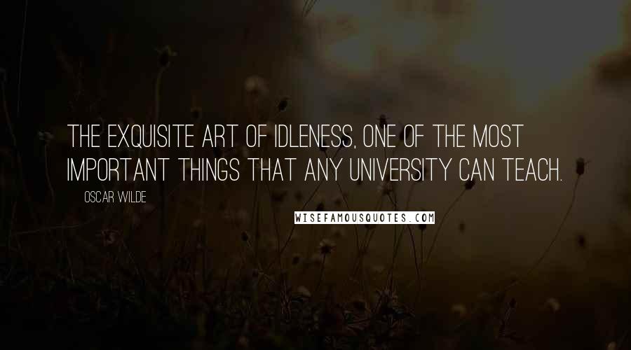 Oscar Wilde Quotes: The exquisite art of idleness, one of the most important things that any University can teach.