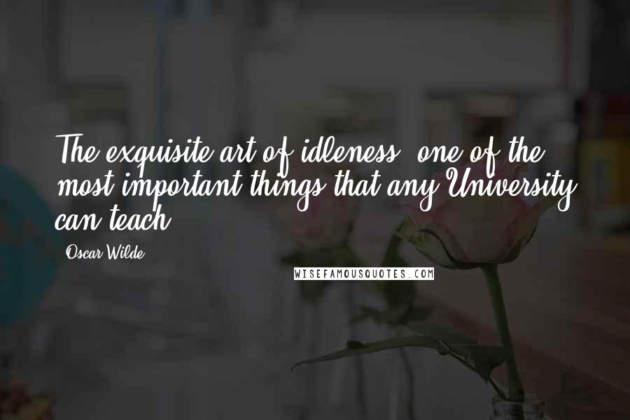 Oscar Wilde Quotes: The exquisite art of idleness, one of the most important things that any University can teach.