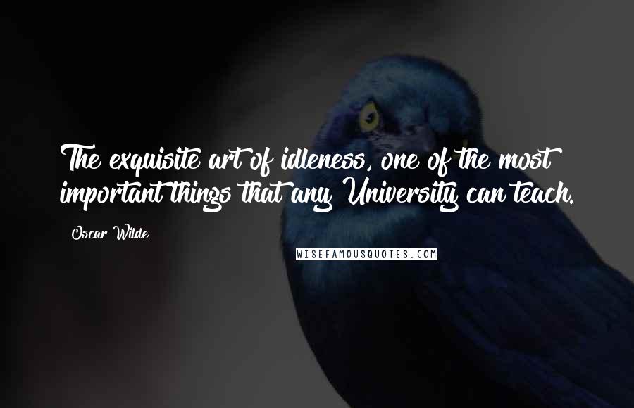 Oscar Wilde Quotes: The exquisite art of idleness, one of the most important things that any University can teach.