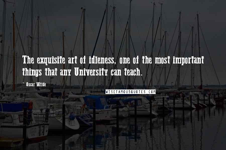 Oscar Wilde Quotes: The exquisite art of idleness, one of the most important things that any University can teach.