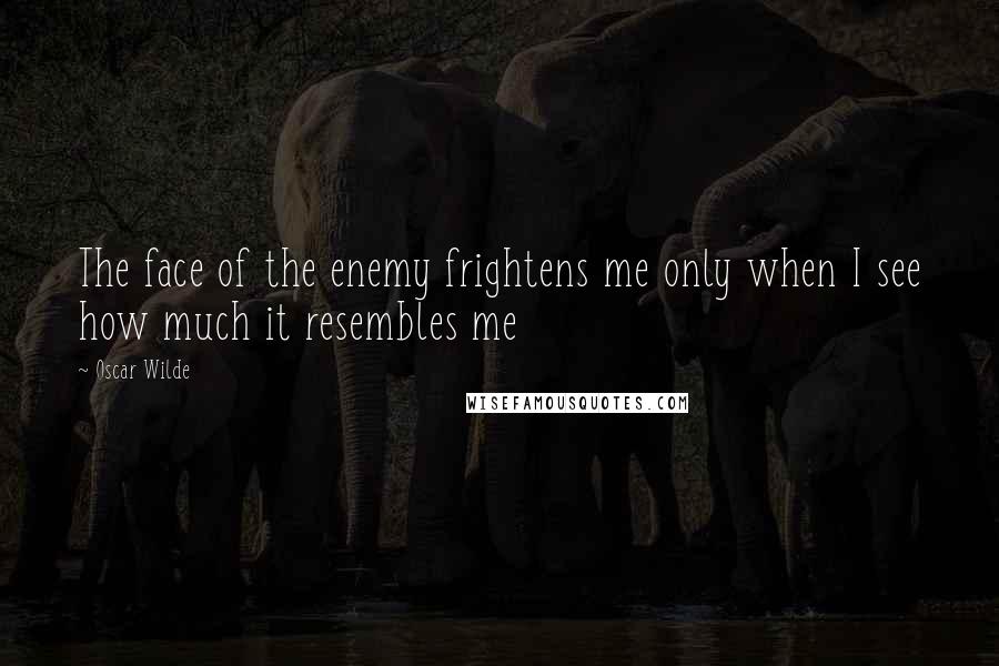 Oscar Wilde Quotes: The face of the enemy frightens me only when I see how much it resembles me