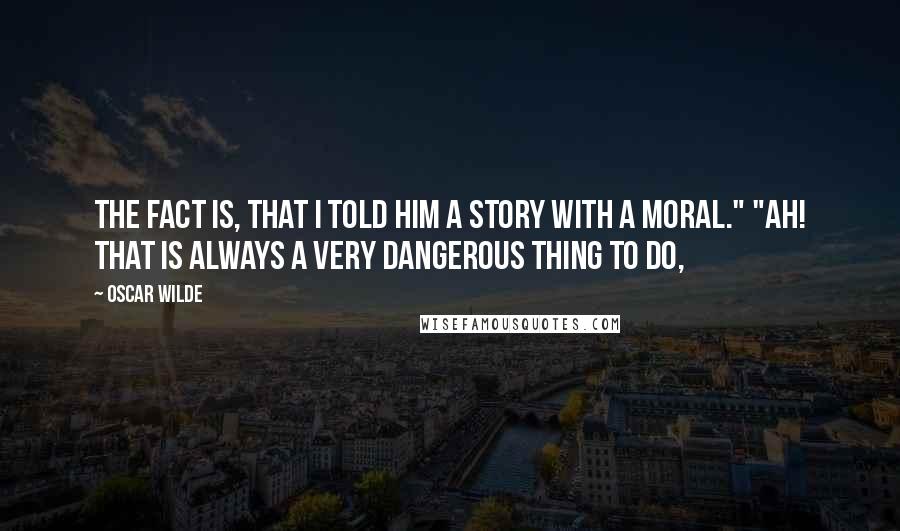 Oscar Wilde Quotes: The fact is, that I told him a story with a moral." "Ah! that is always a very dangerous thing to do,