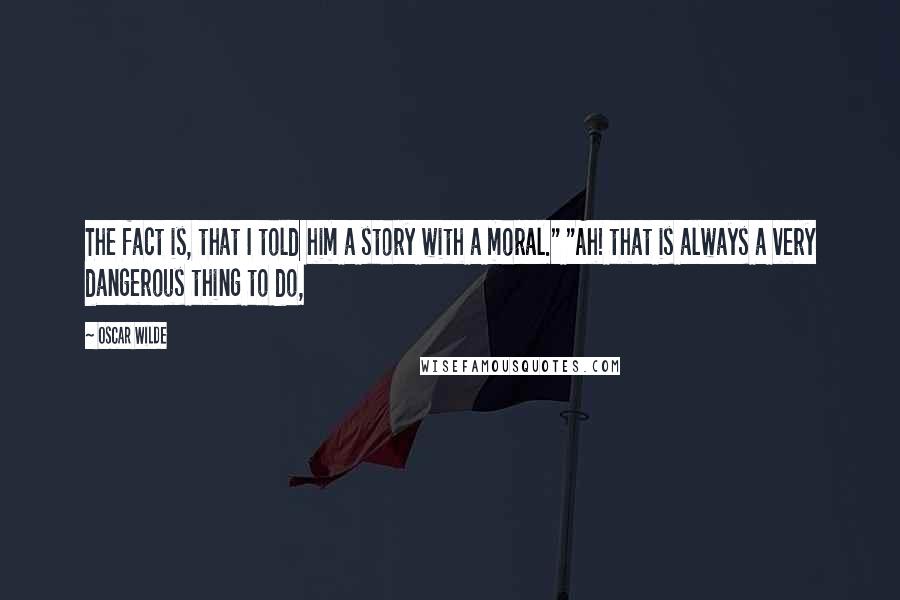 Oscar Wilde Quotes: The fact is, that I told him a story with a moral." "Ah! that is always a very dangerous thing to do,