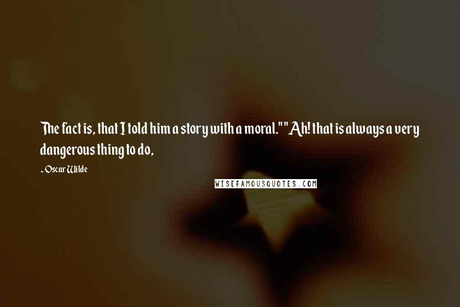 Oscar Wilde Quotes: The fact is, that I told him a story with a moral." "Ah! that is always a very dangerous thing to do,