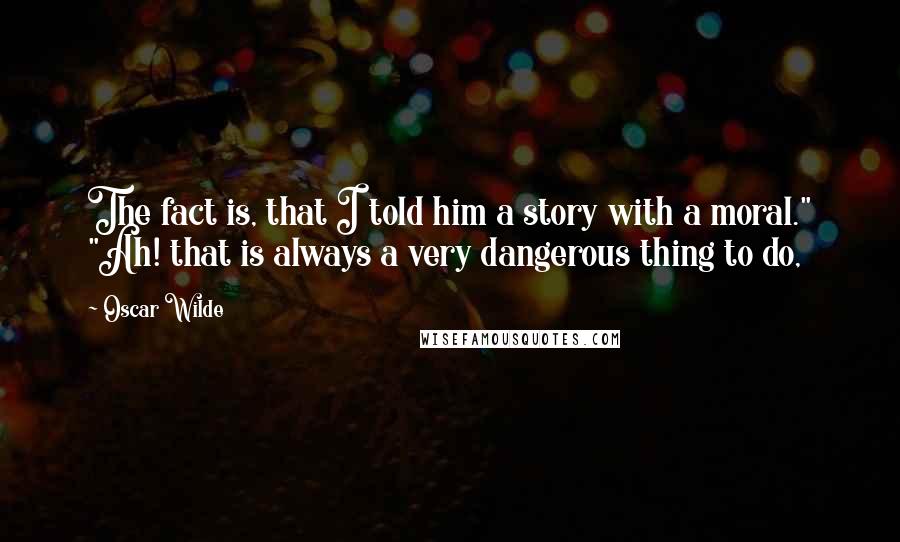 Oscar Wilde Quotes: The fact is, that I told him a story with a moral." "Ah! that is always a very dangerous thing to do,