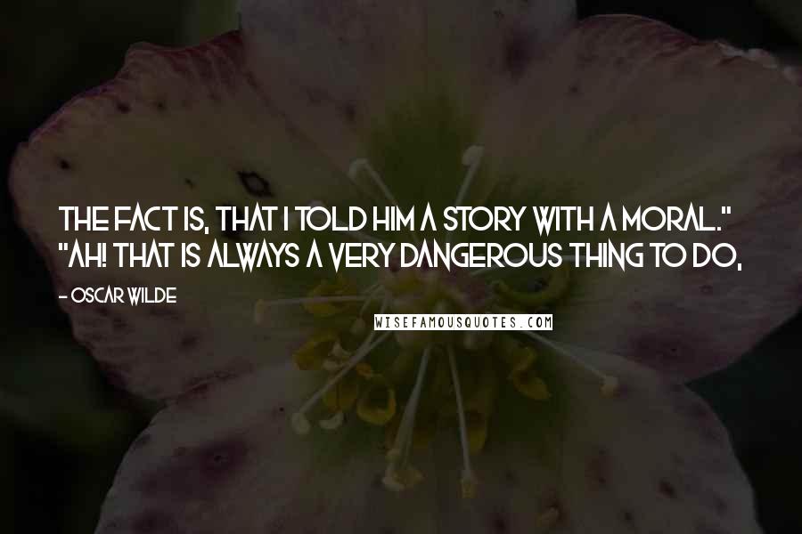 Oscar Wilde Quotes: The fact is, that I told him a story with a moral." "Ah! that is always a very dangerous thing to do,