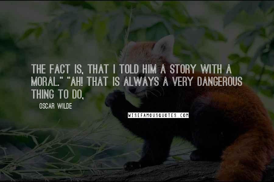 Oscar Wilde Quotes: The fact is, that I told him a story with a moral." "Ah! that is always a very dangerous thing to do,