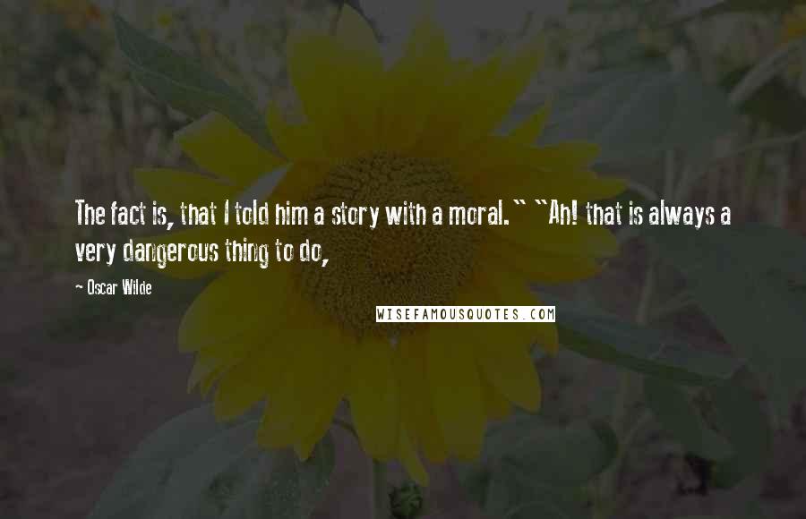 Oscar Wilde Quotes: The fact is, that I told him a story with a moral." "Ah! that is always a very dangerous thing to do,