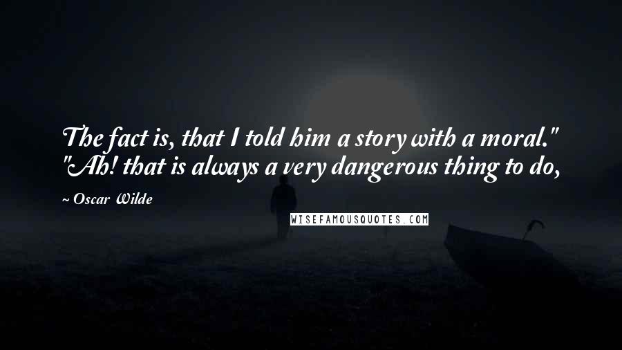 Oscar Wilde Quotes: The fact is, that I told him a story with a moral." "Ah! that is always a very dangerous thing to do,