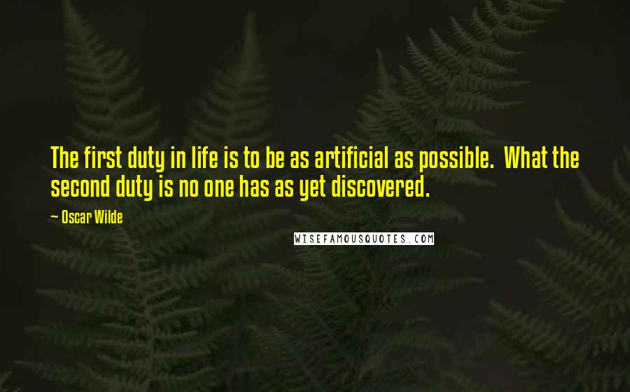 Oscar Wilde Quotes: The first duty in life is to be as artificial as possible.  What the second duty is no one has as yet discovered.