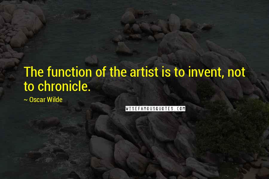 Oscar Wilde Quotes: The function of the artist is to invent, not to chronicle.