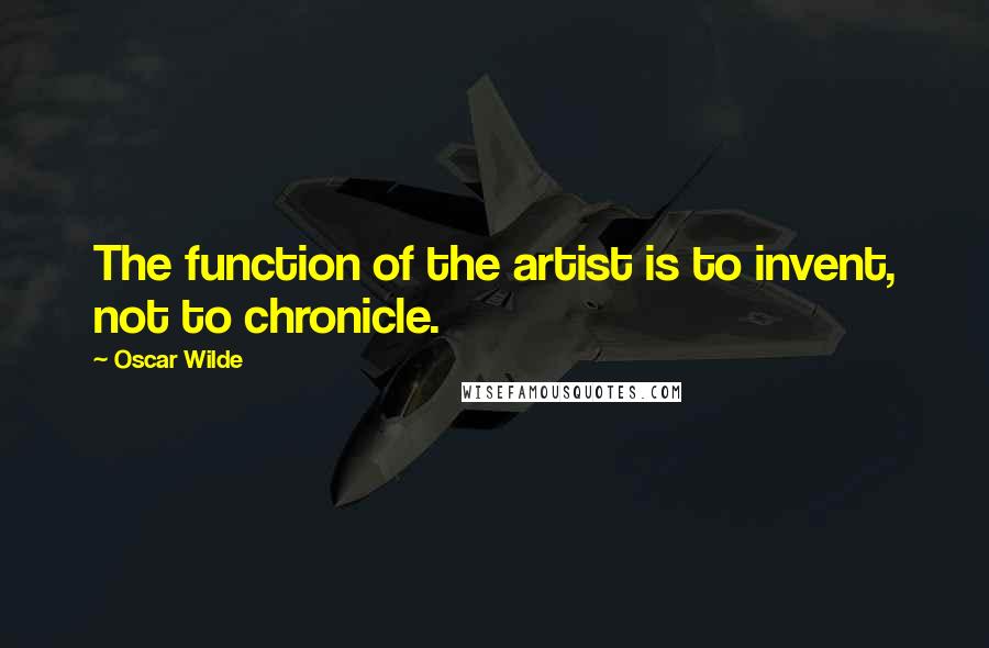 Oscar Wilde Quotes: The function of the artist is to invent, not to chronicle.