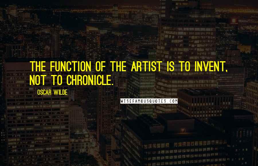 Oscar Wilde Quotes: The function of the artist is to invent, not to chronicle.