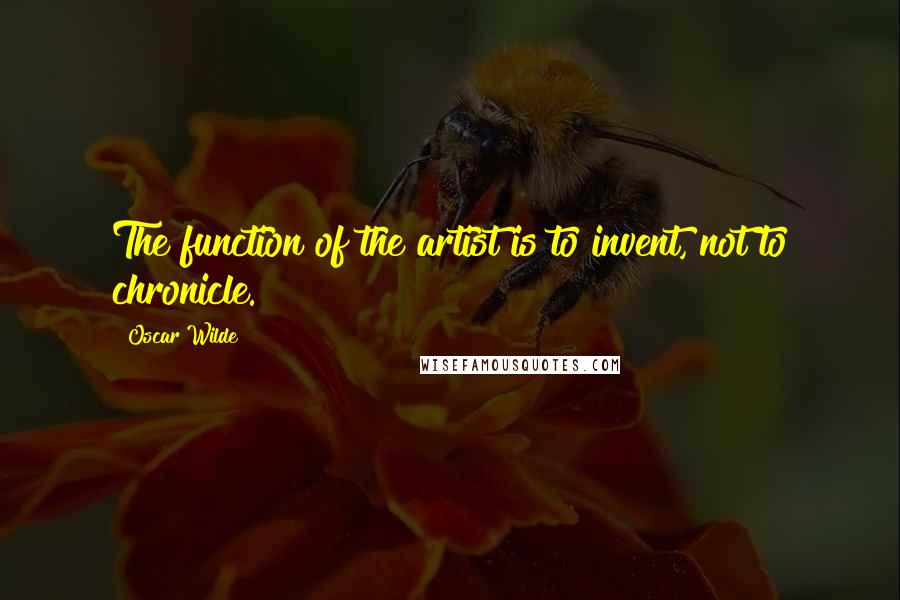Oscar Wilde Quotes: The function of the artist is to invent, not to chronicle.