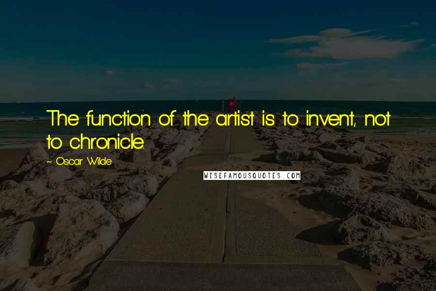 Oscar Wilde Quotes: The function of the artist is to invent, not to chronicle.