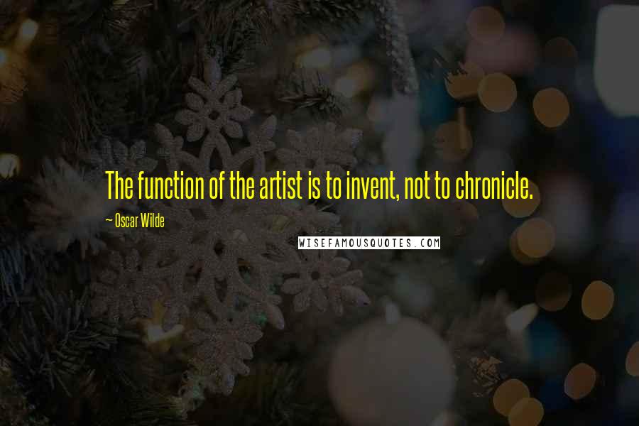 Oscar Wilde Quotes: The function of the artist is to invent, not to chronicle.