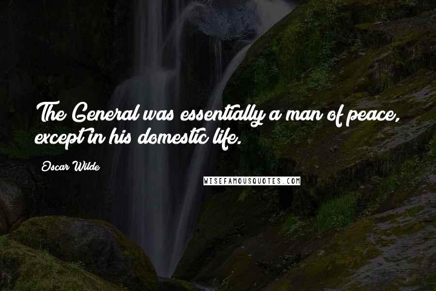 Oscar Wilde Quotes: The General was essentially a man of peace, except in his domestic life.