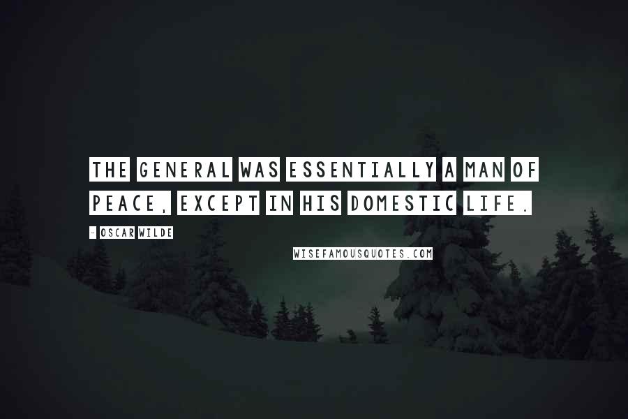Oscar Wilde Quotes: The General was essentially a man of peace, except in his domestic life.