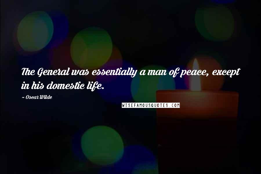 Oscar Wilde Quotes: The General was essentially a man of peace, except in his domestic life.