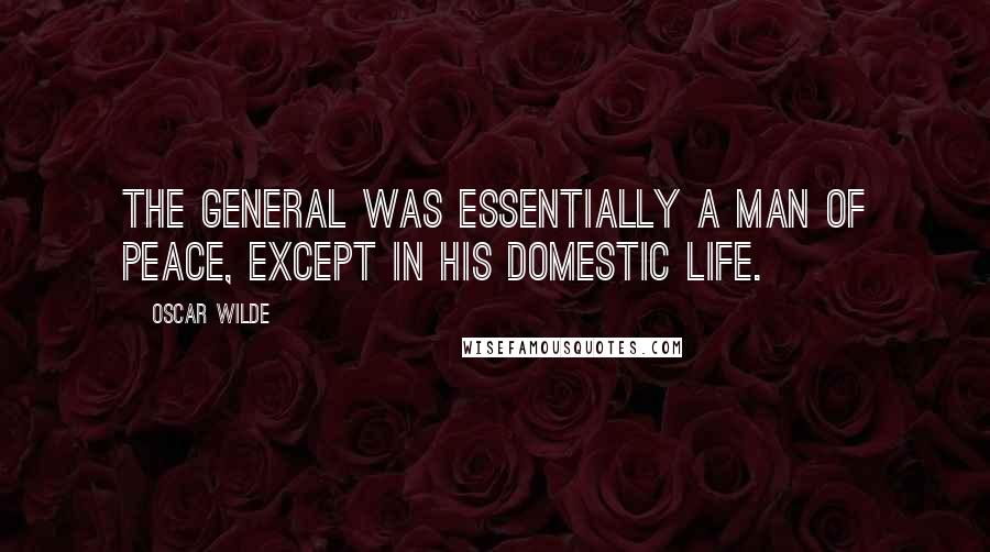 Oscar Wilde Quotes: The General was essentially a man of peace, except in his domestic life.