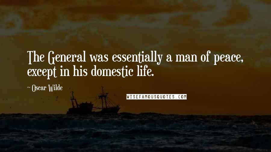 Oscar Wilde Quotes: The General was essentially a man of peace, except in his domestic life.
