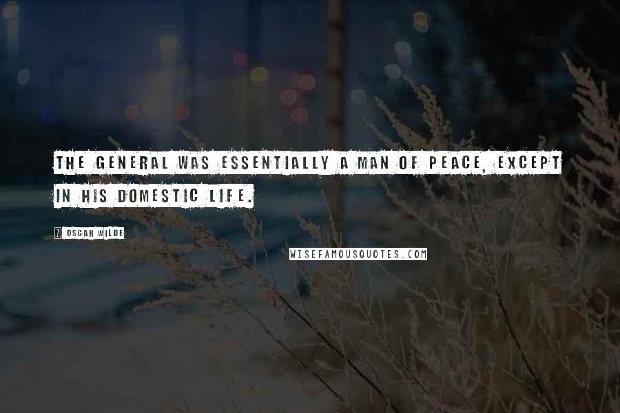 Oscar Wilde Quotes: The General was essentially a man of peace, except in his domestic life.