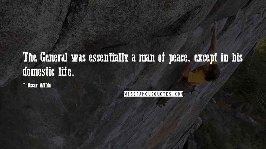Oscar Wilde Quotes: The General was essentially a man of peace, except in his domestic life.