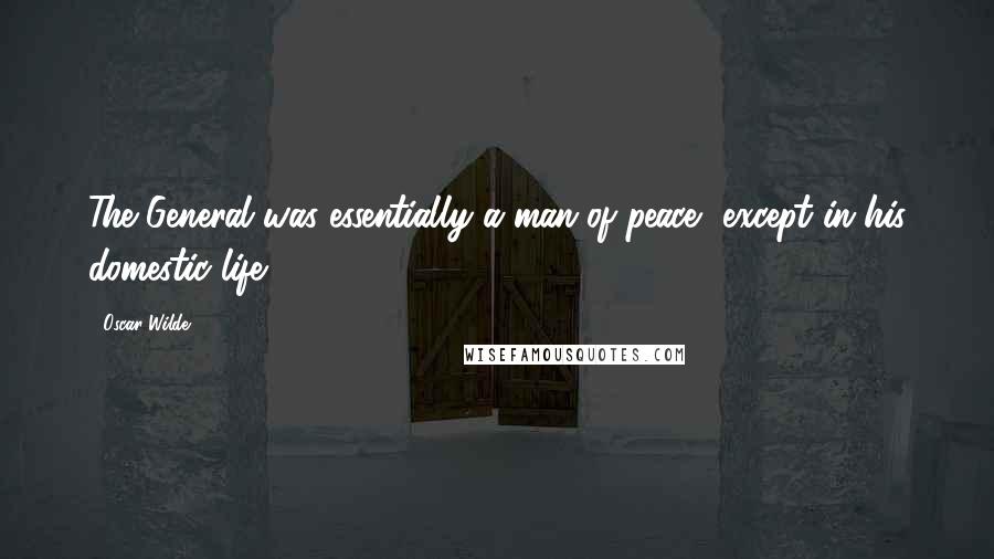 Oscar Wilde Quotes: The General was essentially a man of peace, except in his domestic life.