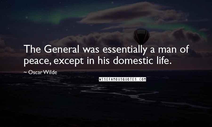 Oscar Wilde Quotes: The General was essentially a man of peace, except in his domestic life.