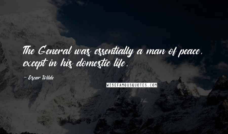 Oscar Wilde Quotes: The General was essentially a man of peace, except in his domestic life.