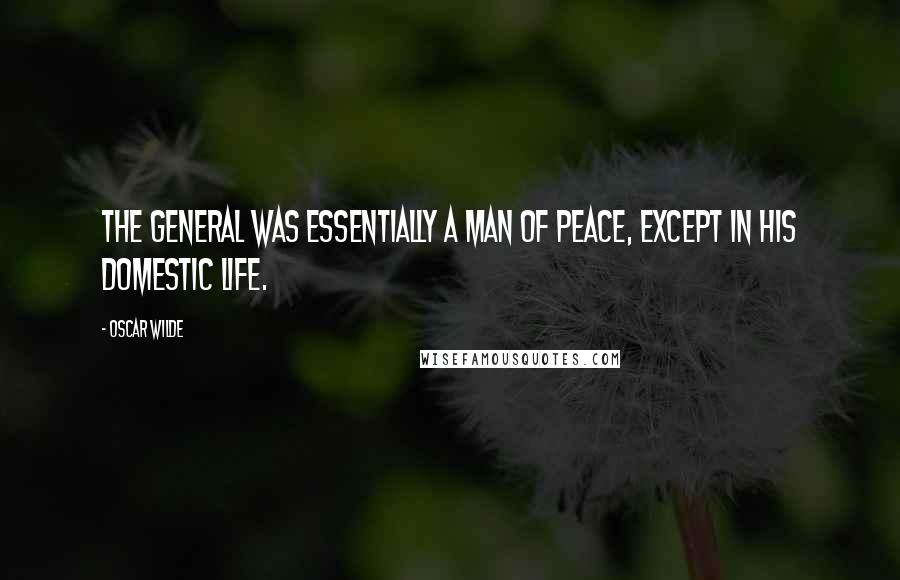 Oscar Wilde Quotes: The General was essentially a man of peace, except in his domestic life.