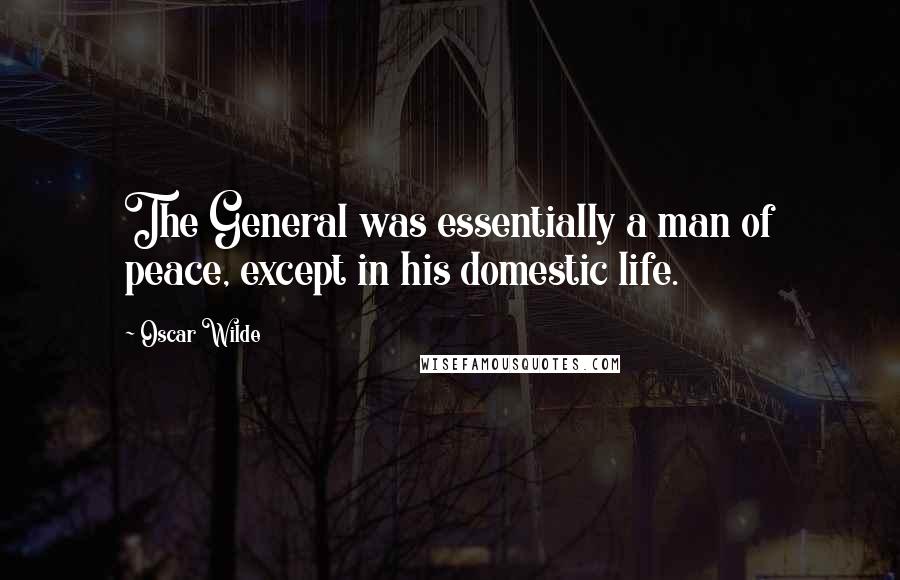 Oscar Wilde Quotes: The General was essentially a man of peace, except in his domestic life.