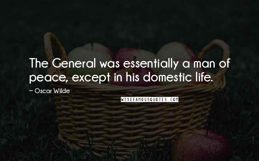 Oscar Wilde Quotes: The General was essentially a man of peace, except in his domestic life.
