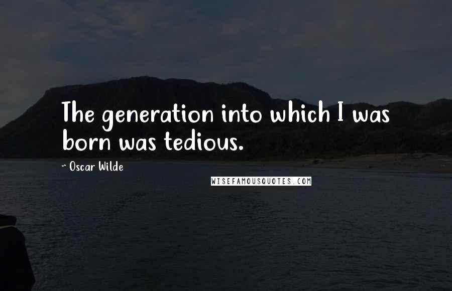 Oscar Wilde Quotes: The generation into which I was born was tedious.