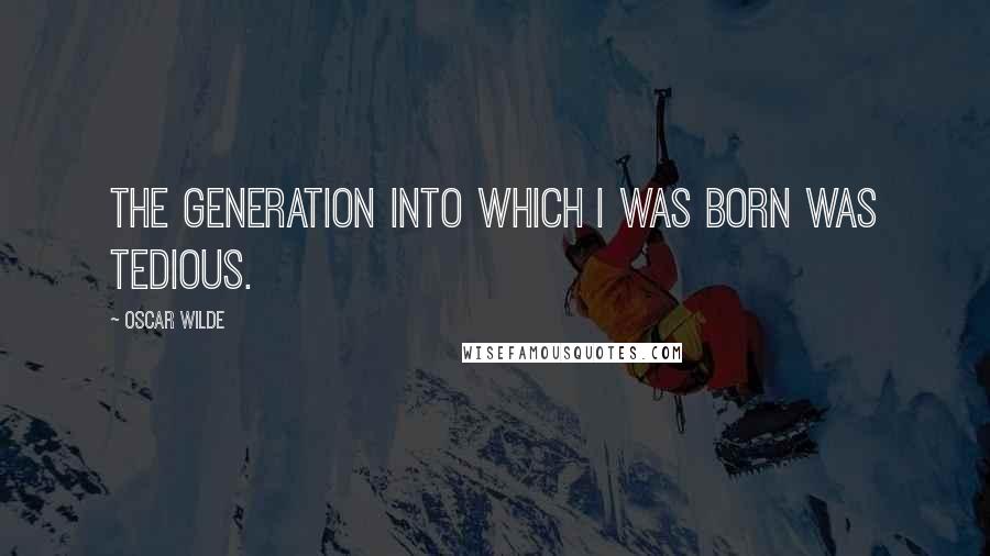 Oscar Wilde Quotes: The generation into which I was born was tedious.