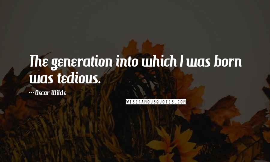 Oscar Wilde Quotes: The generation into which I was born was tedious.