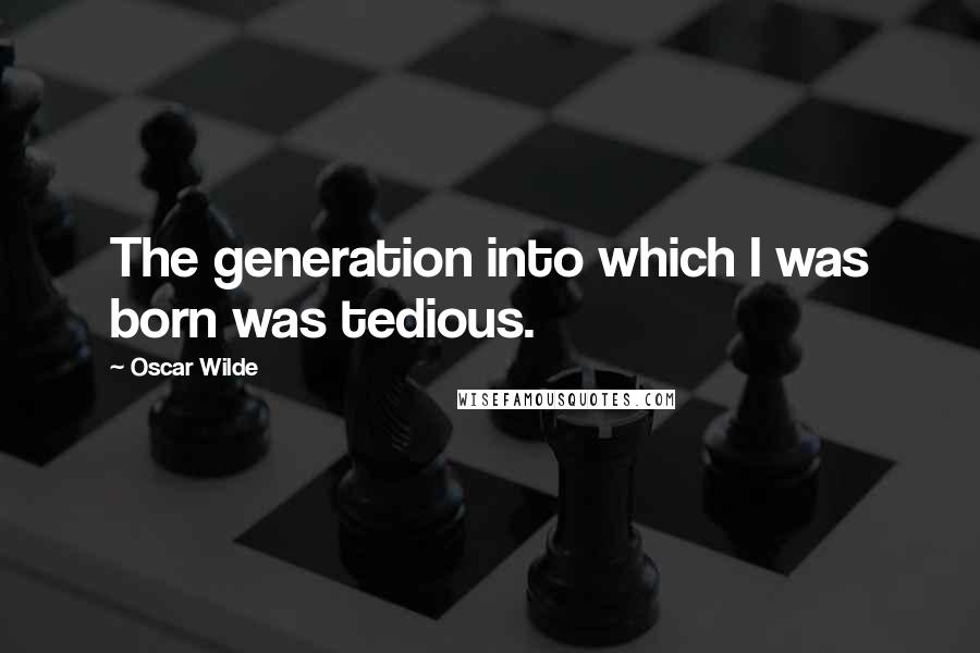 Oscar Wilde Quotes: The generation into which I was born was tedious.