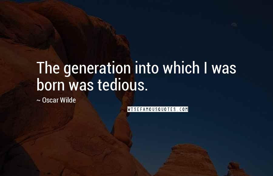 Oscar Wilde Quotes: The generation into which I was born was tedious.