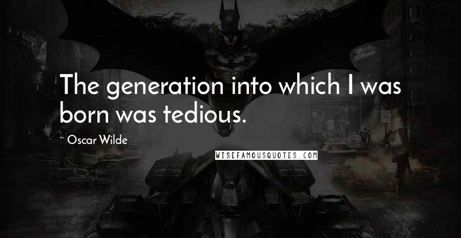 Oscar Wilde Quotes: The generation into which I was born was tedious.