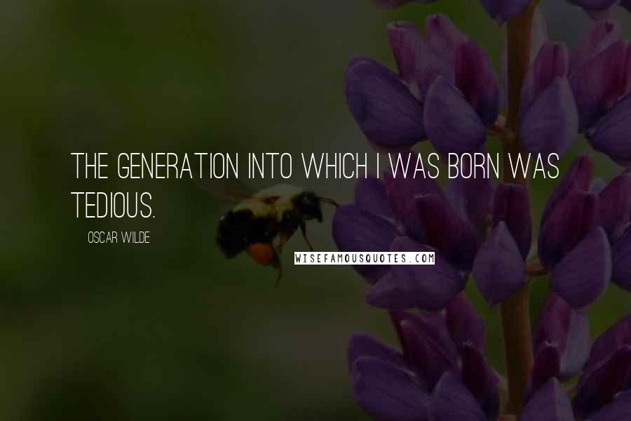 Oscar Wilde Quotes: The generation into which I was born was tedious.