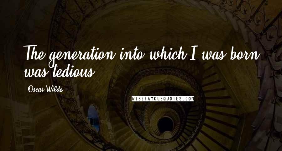 Oscar Wilde Quotes: The generation into which I was born was tedious.