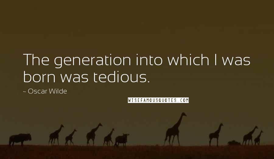 Oscar Wilde Quotes: The generation into which I was born was tedious.