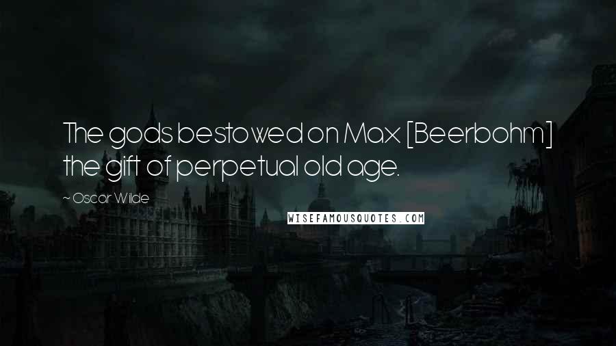 Oscar Wilde Quotes: The gods bestowed on Max [Beerbohm] the gift of perpetual old age.