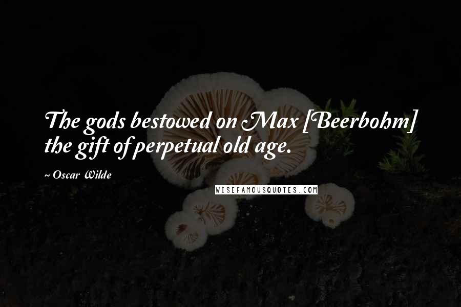 Oscar Wilde Quotes: The gods bestowed on Max [Beerbohm] the gift of perpetual old age.