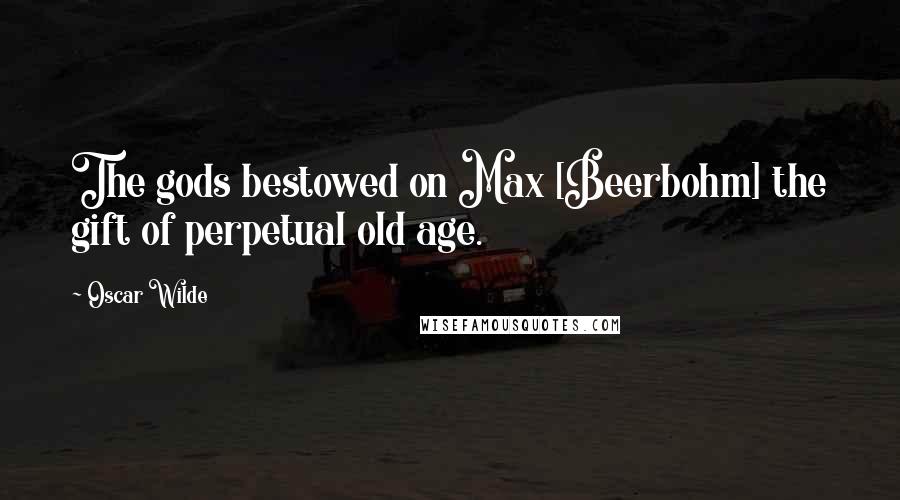 Oscar Wilde Quotes: The gods bestowed on Max [Beerbohm] the gift of perpetual old age.