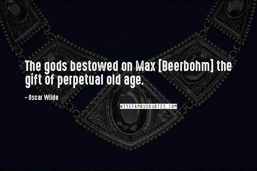 Oscar Wilde Quotes: The gods bestowed on Max [Beerbohm] the gift of perpetual old age.